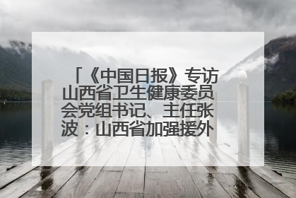 《中国日报》专访山西省卫生健康委员会党组书记、主任张波：山西省加强援外医疗工作 构建中非卫生健康共同体