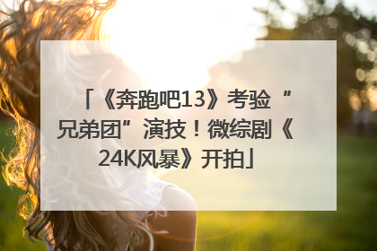 《奔跑吧13》考验“兄弟团”演技！微综剧《24K风暴》开拍