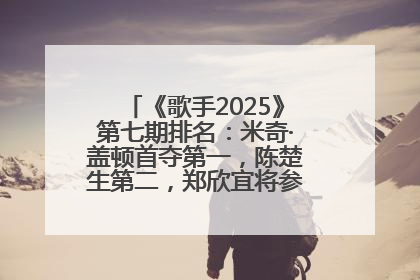 《歌手2025》第七期排名：米奇·盖顿首夺第一，陈楚生第二，郑欣宜将参加下一轮张榜赛