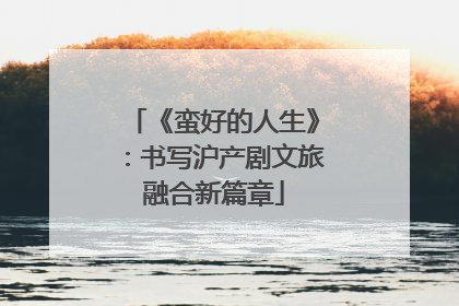 《蛮好的人生》：书写沪产剧文旅融合新篇章