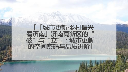 「城市更新·乡村振兴看济南」济南高新区的“破”与“立”：城市更新的空间密码与品质进阶