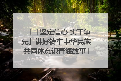 「坚定信心 实干争先」讲好铸牢中华民族共同体意识青海故事
