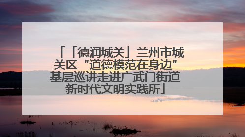 「德润城关」兰州市城关区“道德模范在身边”基层巡讲走进广武门街道新时代文明实践所