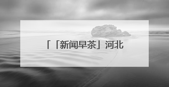 「新闻早茶」河北3市最新任免，还有这些热点……