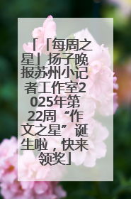「每周之星」扬子晚报苏州小记者工作室2025年第22周“作文之星”诞生啦，快来领奖