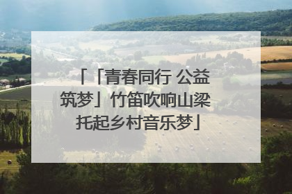 「青春同行 公益筑梦」竹笛吹响山梁 托起乡村音乐梦