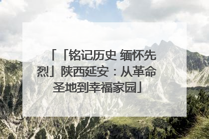 「铭记历史 缅怀先烈」陕西延安：从革命圣地到幸福家园