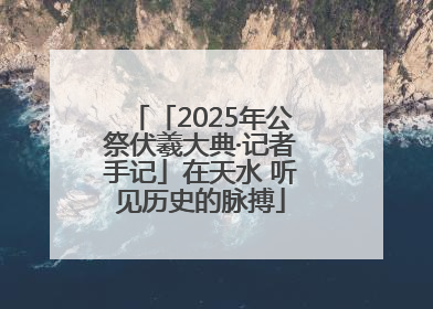 「2025年公祭伏羲大典·记者手记」在天水 听见历史的脉搏