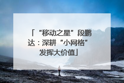 “移动之星”段鹏达：深耕“小网格” 发挥大价值