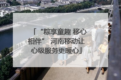 “粽享童趣 移心相伴” 河南移动让心级服务更暖心