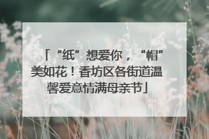 “纸”想爱你，“帽”美如花！香坊区各街道温馨爱意情满母亲节
