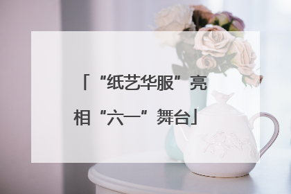 “纸艺华服”亮相“六一”舞台