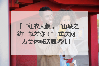 “红衣大叔，‘山城之约’就差你！” 重庆网友集体喊话周鸿祎
