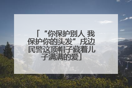“你保护别人 我保护你的头发”戍边民警这顶帽子藏着儿子满满的爱