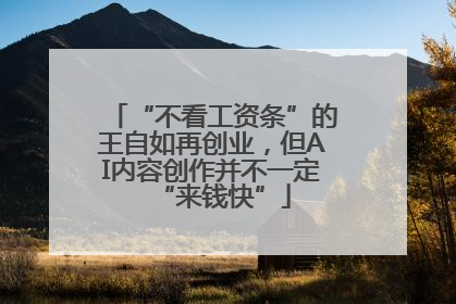 “不看工资条”的王自如再创业，但AI内容创作并不一定“来钱快”