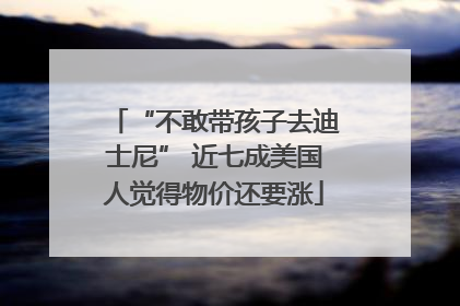 “不敢带孩子去迪士尼” 近七成美国人觉得物价还要涨
