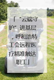 “云端守护”进基层，呼和浩特工会远程医疗精准触达职工