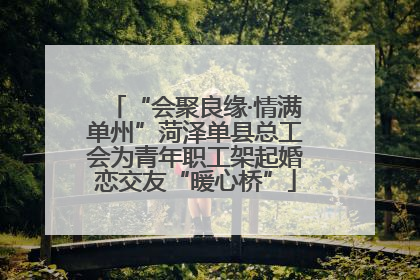 “会聚良缘·情满单州”菏泽单县总工会为青年职工架起婚恋交友“暖心桥”