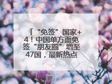 “免签”国家+4！中国单方面免签“朋友圈”增至47国，最新热点解答→