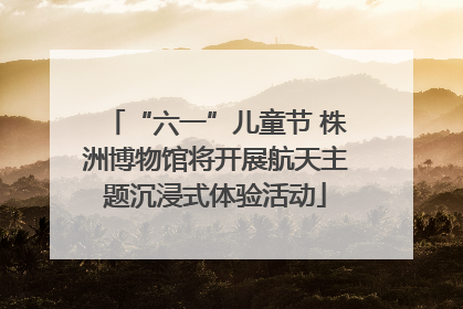 “六一”儿童节 株洲博物馆将开展航天主题沉浸式体验活动