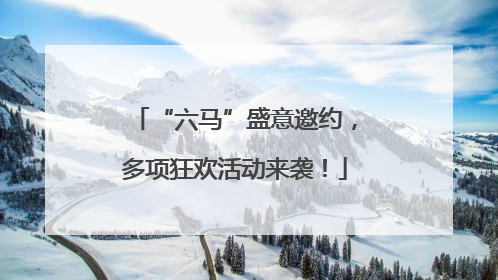 “六马”盛意邀约，多项狂欢活动来袭！