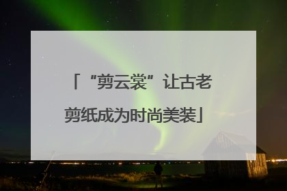 “剪云裳”让古老剪纸成为时尚美装
