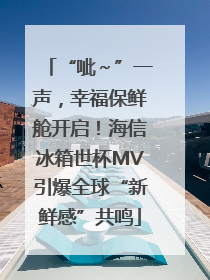 “呲～”一声，幸福保鲜舱开启！海信冰箱世杯MV引爆全球“新鲜感”共鸣