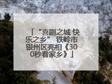 “喜剧之城 快乐之乡” 铁岭市银州区亮相《300秒看家乡》