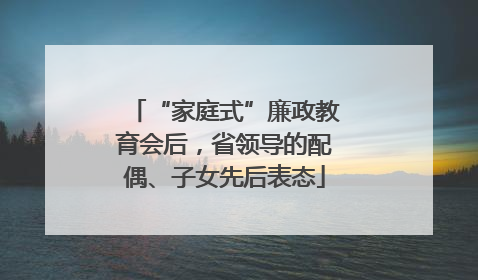 “家庭式”廉政教育会后，省领导的配偶、子女先后表态