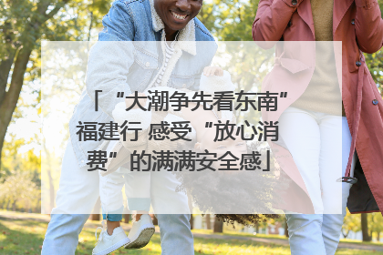 “大潮争先看东南”福建行 感受“放心消费”的满满安全感