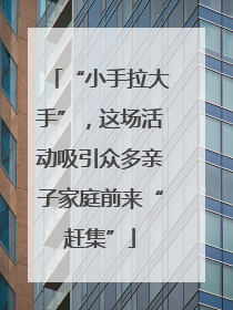 “小手拉大手”，这场活动吸引众多亲子家庭前来“赶集”