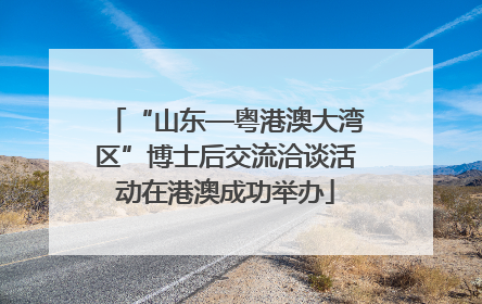 “山东—粤港澳大湾区”博士后交流洽谈活动在港澳成功举办