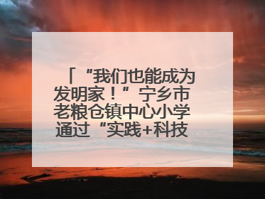 “我们也能成为发明家！”宁乡市老粮仓镇中心小学通过“实践+科技”模式，为乡村娃探索教育新路径