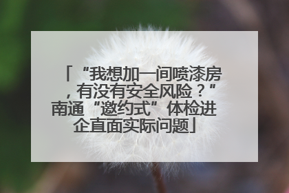 “我想加一间喷漆房，有没有安全风险？”南通“邀约式”体检进企直面实际问题