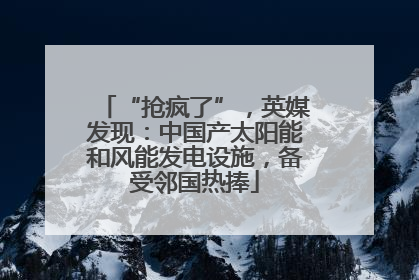 “抢疯了”，英媒发现：中国产太阳能和风能发电设施，备受邻国热捧