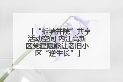 “拆墙并院”共享活动空间 内江高新区党建赋能让老旧小区“逆生长”