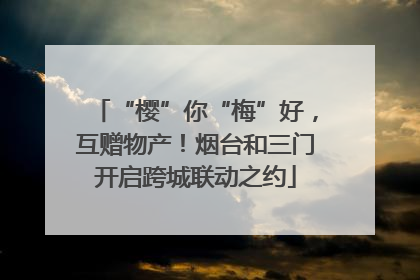 “樱”你“梅”好，互赠物产！烟台和三门开启跨城联动之约