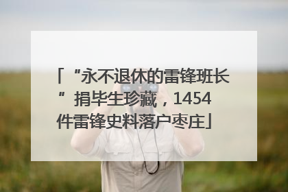 “永不退休的雷锋班长”捐毕生珍藏，1454件雷锋史料落户枣庄