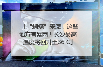 “蝴蝶”来袭，这些地方有暴雨！长沙最高温度将回升至36℃