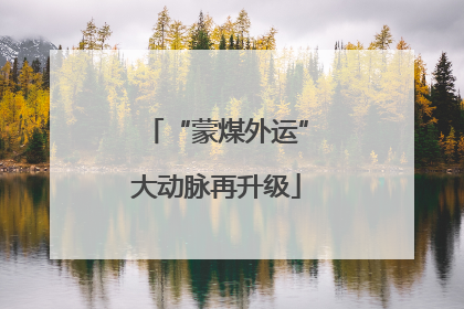 “蒙煤外运”大动脉再升级