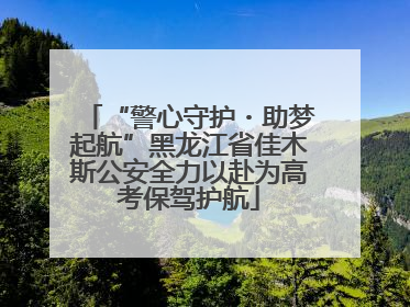 “警心守护・助梦起航”黑龙江省佳木斯公安全力以赴为高考保驾护航