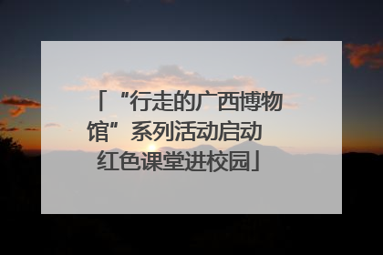 “行走的广西博物馆”系列活动启动 红色课堂进校园