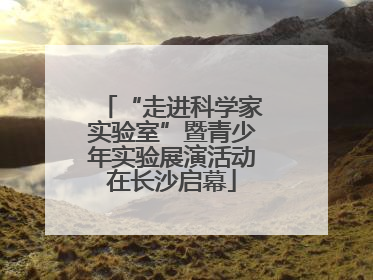 “走进科学家实验室”暨青少年实验展演活动在长沙启幕