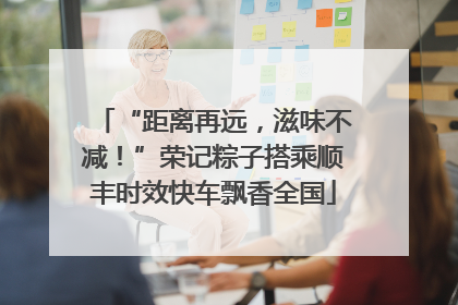 “距离再远，滋味不减！”荣记粽子搭乘顺丰时效快车飘香全国