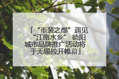“重装之都”遇见“江南水乡” 德阳城市品牌推广活动将于无锡拉开帷幕