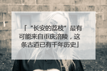 “长安的荔枝”最有可能来自重庆涪陵，这条古道已有千年历史