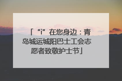 “i”在您身边：青岛城运城阳巴士工会志愿者致敬护士节