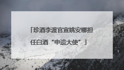 珍酒李渡官宣姚安娜担任白酒“申遗大使”