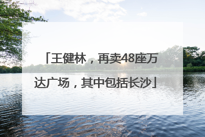 王健林，再卖48座万达广场，其中包括长沙