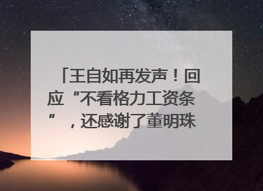 王自如再发声！回应“不看格力工资条”，还感谢了董明珠和雷军｜热财经